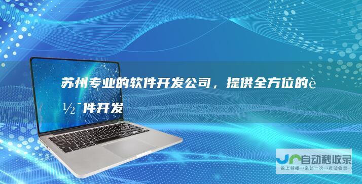 苏州专业的软件开发公司，提供全方位的软件开发服务，满足不同行业需求